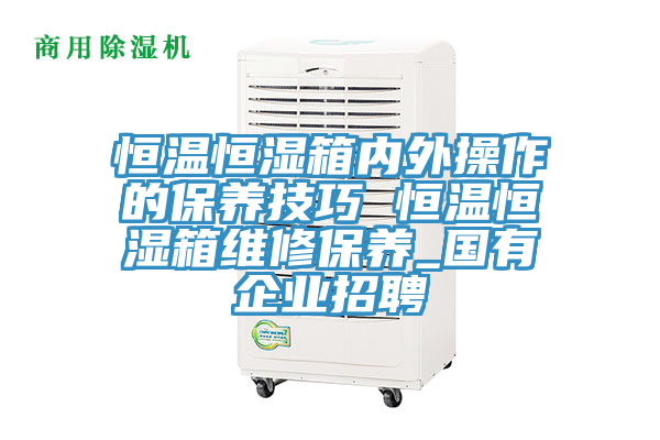 恒溫恒濕箱內(nèi)外操作的保養(yǎng)技巧 恒溫恒濕箱維修保養(yǎng)_國(guó)有企業(yè)招聘