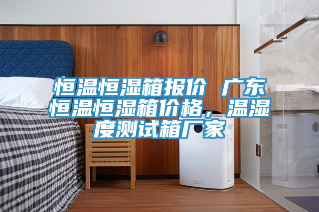 恒溫恒濕箱報(bào)價(jià) 廣東恒溫恒濕箱價(jià)格，溫濕度測試箱廠家