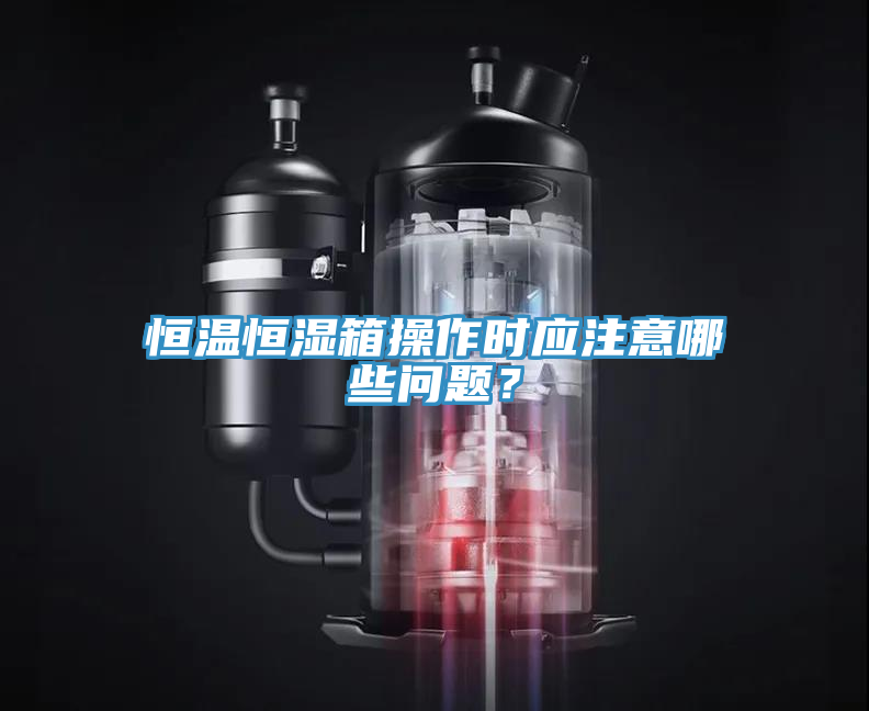 恒溫恒濕箱操作時(shí)應(yīng)注意哪些問題？