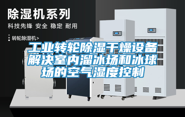 工業(yè)轉(zhuǎn)輪除濕干燥設(shè)備解決室內(nèi)溜冰場(chǎng)和冰球場(chǎng)的空氣濕度控制