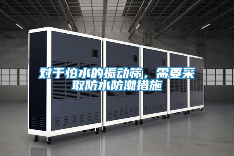 對于怕水的振動篩，需要采取防水防潮措施