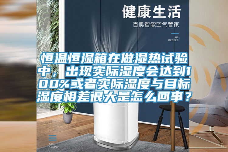 恒溫恒濕箱在做濕熱試驗(yàn)中，出現(xiàn)實(shí)際濕度會(huì)達(dá)到100%或者實(shí)際濕度與目標(biāo)濕度相差很大是怎么回事？