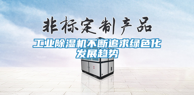工業(yè)除濕機(jī)不斷追求綠色化發(fā)展趨勢