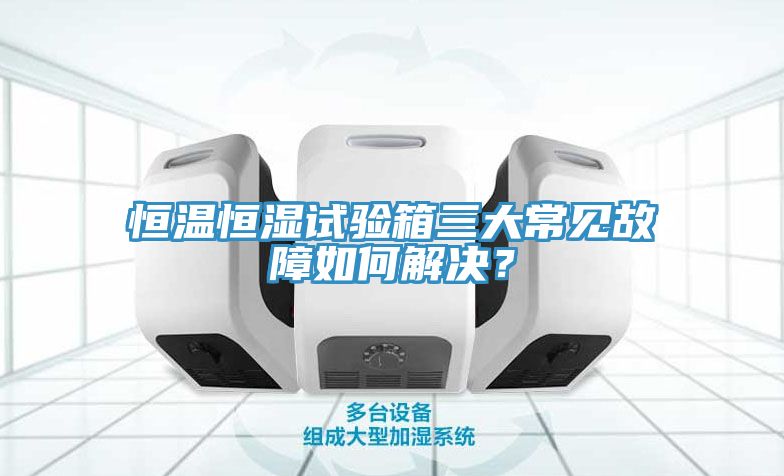 恒溫恒濕試驗(yàn)箱三大常見故障如何解決？