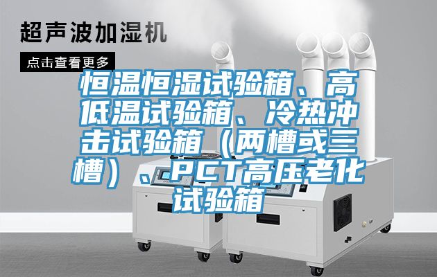 恒溫恒濕試驗(yàn)箱、高低溫試驗(yàn)箱、冷熱沖擊試驗(yàn)箱（兩槽或三槽）、PCT高壓老化試驗(yàn)箱