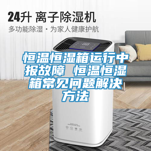 恒溫恒濕箱運(yùn)行中報(bào)故障 恒溫恒濕箱常見問題解決方法