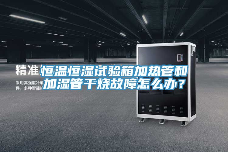 恒溫恒濕試驗(yàn)箱加熱管和加濕管干燒故障怎么辦？