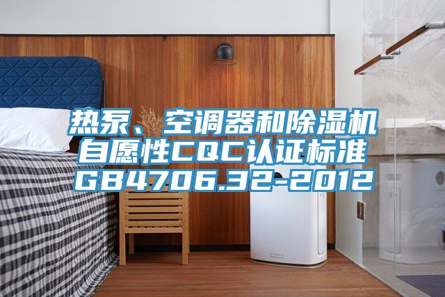 熱泵、空調(diào)器和除濕機自愿性CQC認證標準GB4706.32-2012