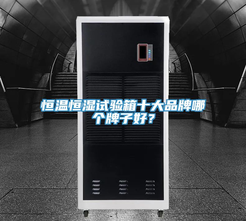 恒溫恒濕試驗(yàn)箱十大品牌哪個(gè)牌子好？