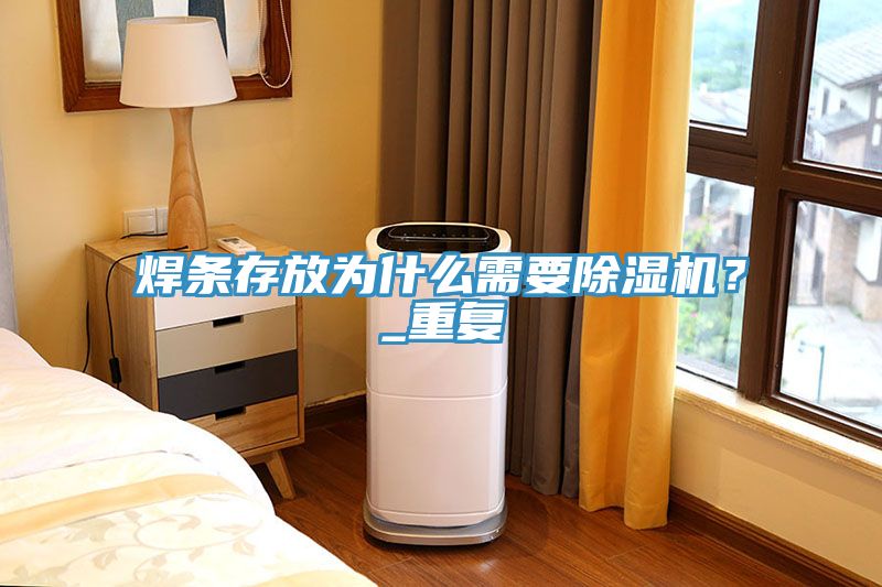 焊條存放為什么需要除濕機(jī)？_重復(fù)