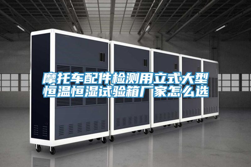 摩托車配件檢測(cè)用立式大型恒溫恒濕試驗(yàn)箱廠家怎么選