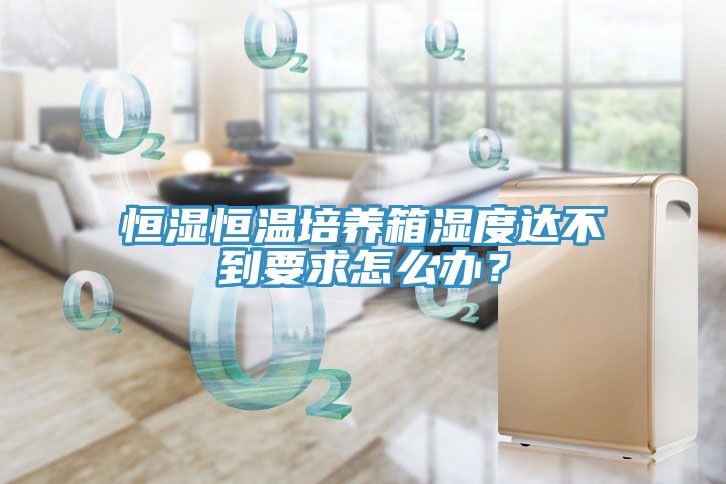 恒濕恒溫培養(yǎng)箱濕度達(dá)不到要求怎么辦？