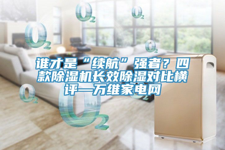 誰(shuí)才是“續(xù)航”強(qiáng)者？四款除濕機(jī)長(zhǎng)效除濕對(duì)比橫評(píng)—萬(wàn)維家電網(wǎng)