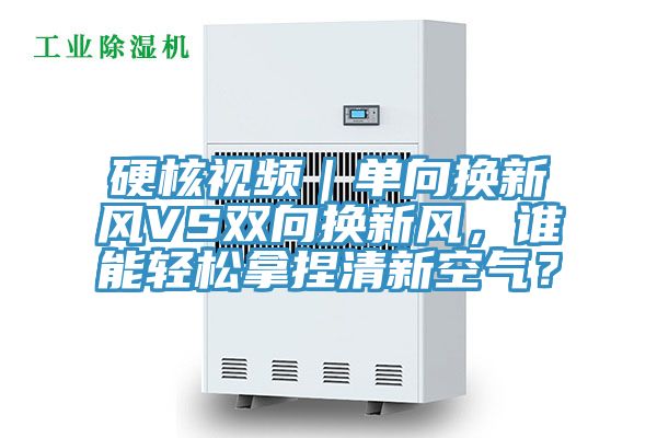 硬核視頻｜單向換新風(fēng)VS雙向換新風(fēng)，誰(shuí)能輕松拿捏清新空氣？