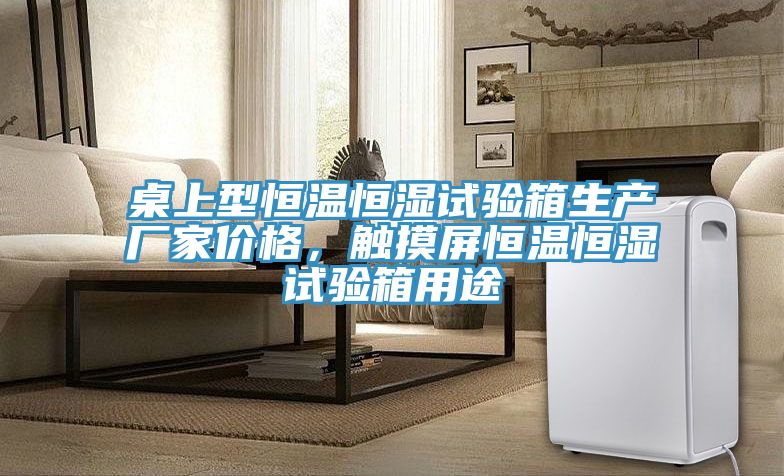 桌上型恒溫恒濕試驗(yàn)箱生產(chǎn)廠家價(jià)格，觸摸屏恒溫恒濕試驗(yàn)箱用途