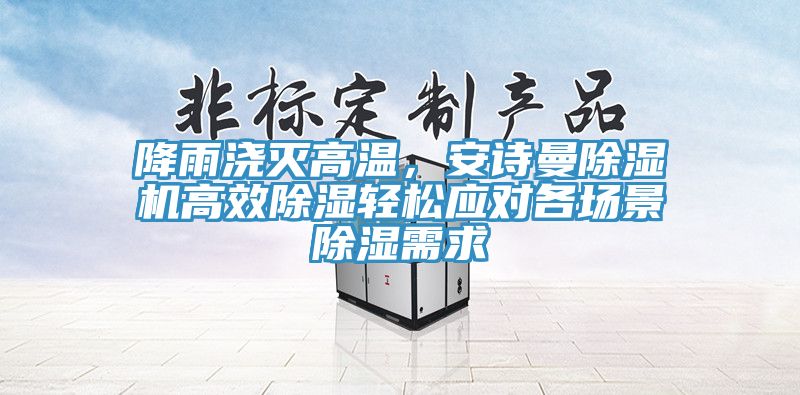 降雨澆滅高溫，安詩曼除濕機(jī)高效除濕輕松應(yīng)對(duì)各場(chǎng)景除濕需求