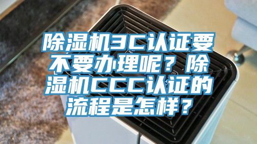 除濕機(jī)3C認(rèn)證要不要辦理呢？除濕機(jī)CCC認(rèn)證的流程是怎樣？