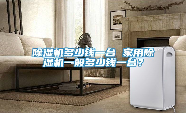 除濕機(jī)多少錢一臺(tái) 家用除濕機(jī)一般多少錢一臺(tái)？
