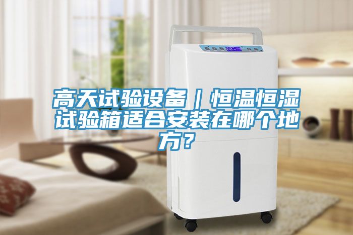 高天試驗設(shè)備｜恒溫恒濕試驗箱適合安裝在哪個地方？