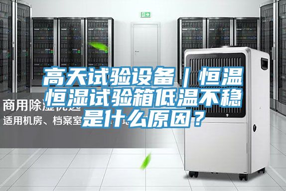 高天試驗設(shè)備｜恒溫恒濕試驗箱低溫不穩(wěn)是什么原因？