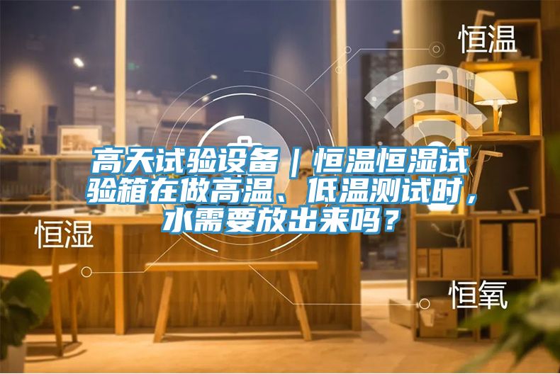 高天試驗設(shè)備｜恒溫恒濕試驗箱在做高溫、低溫測試時，水需要放出來嗎？