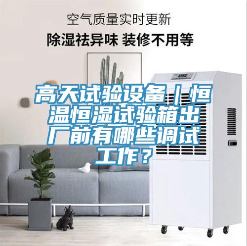 高天試驗設(shè)備｜恒溫恒濕試驗箱出廠前有哪些調(diào)試工作？