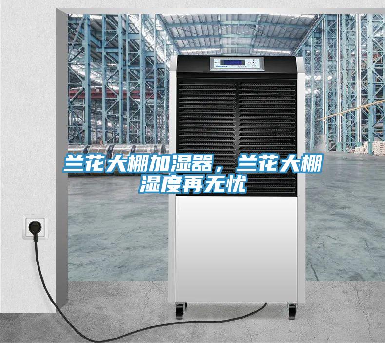 蘭花大棚加濕器，蘭花大棚濕度再無憂